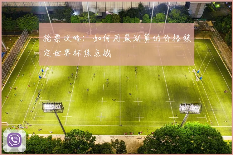 抢票攻略：如何用最划算的价格锁定世界杯焦点战