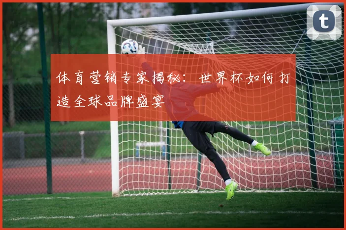 体育营销专家揭秘：世界杯如何打造全球品牌盛宴