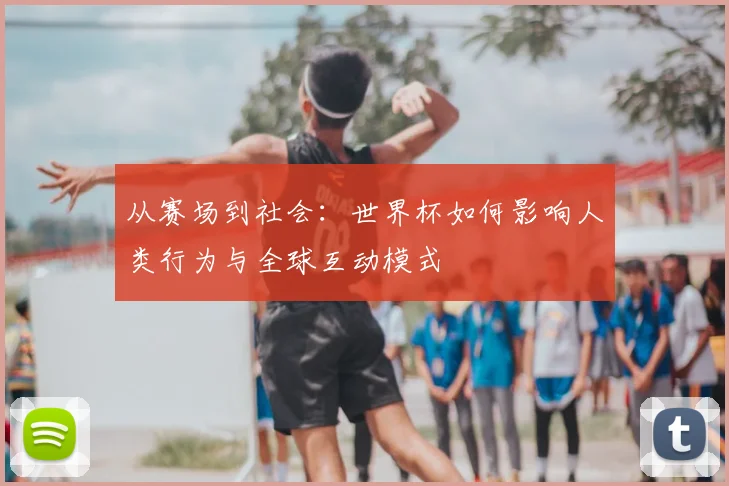 从赛场到社会：世界杯如何影响人类行为与全球互动模式