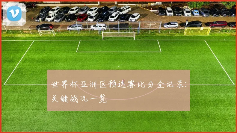 世界杯亚洲区预选赛比分全记录：关键战况一览