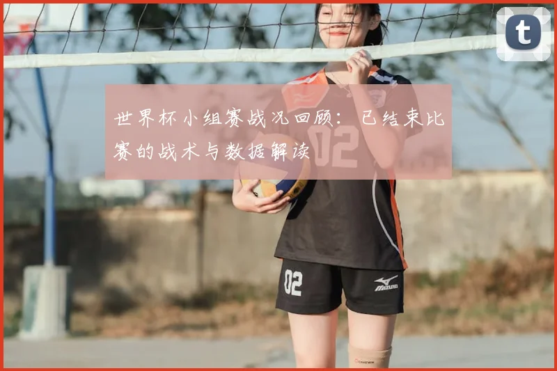 世界杯小组赛战况回顾：已结束比赛的战术与数据解读