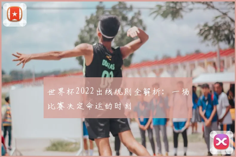 世界杯2022出线规则全解析:一场比赛决定命运的时刻