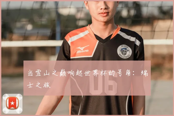 当雪山之巅响起世界杯的号角：瑞士之旅