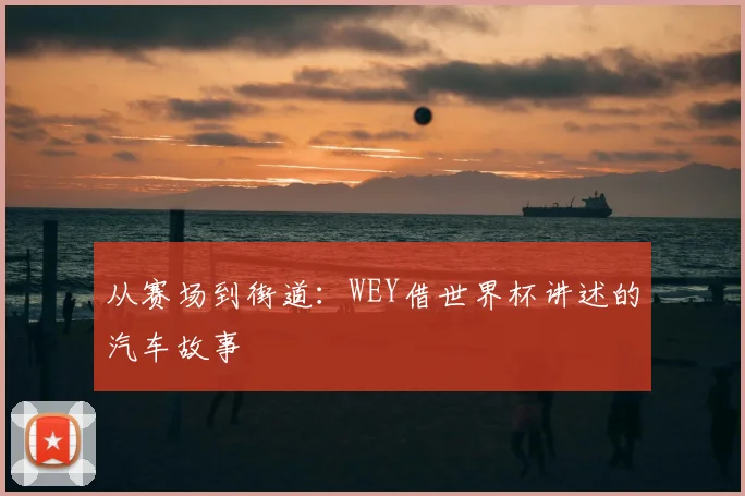 从赛场到街道：WEY借世界杯讲述的汽车故事