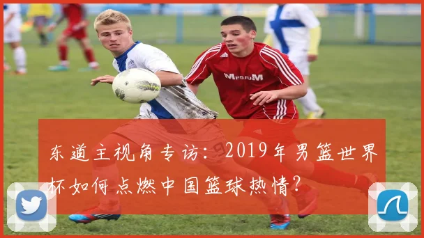 东道主视角专访：2019年男篮世界杯如何点燃中国篮球热情？