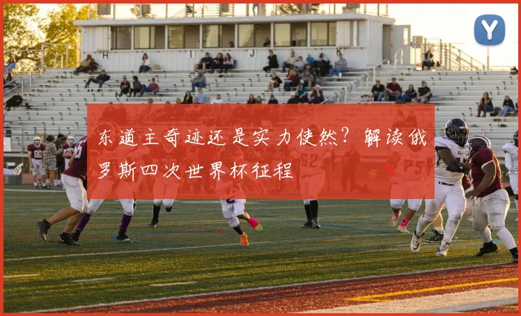 东道主奇迹还是实力使然?解读俄罗斯四次世界杯征程