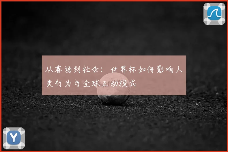 从赛场到社会：世界杯如何影响人类行为与全球互动模式