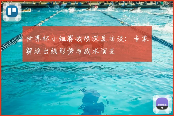 世界杯小组赛战绩深度访谈：专家解读出线形势与战术演变