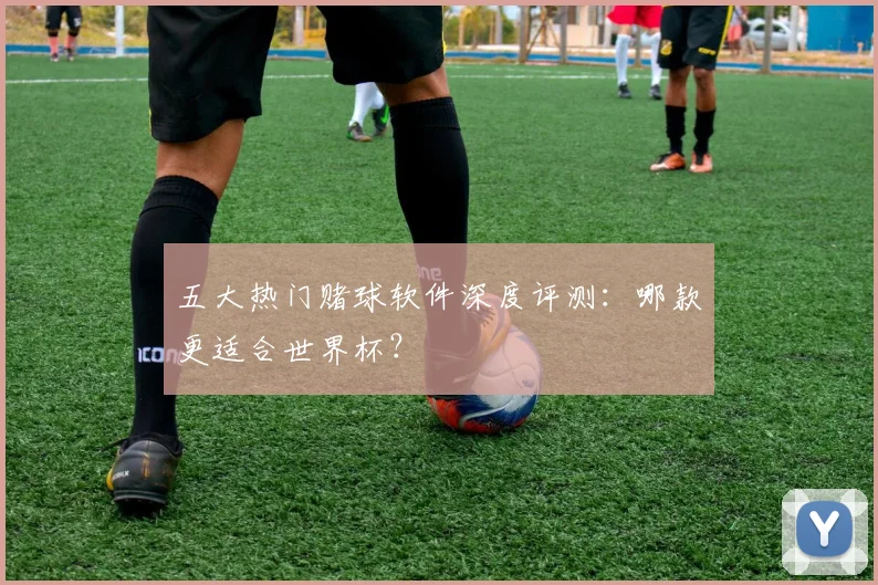 五大热门赌球软件深度评测:哪款更适合世界杯?