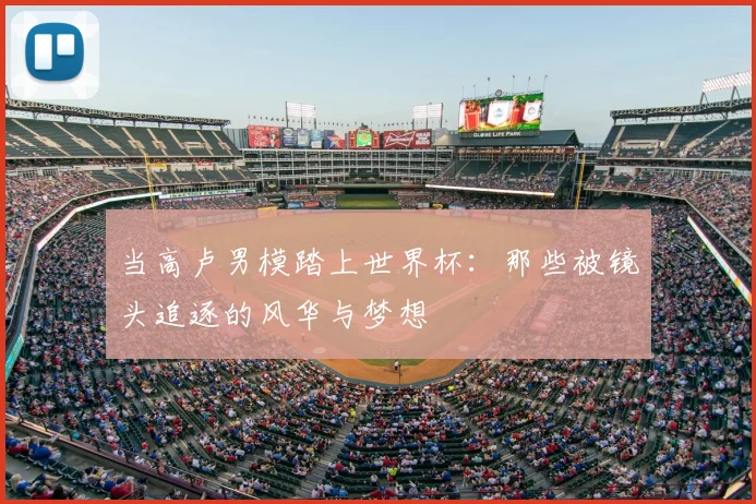 当高卢男模踏上世界杯：那些被镜头追逐的风华与梦想
