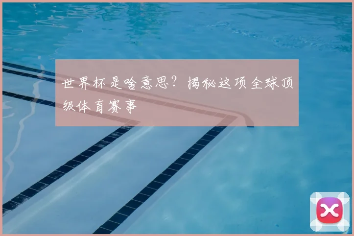 世界杯是啥意思？揭秘这项全球顶级体育赛事