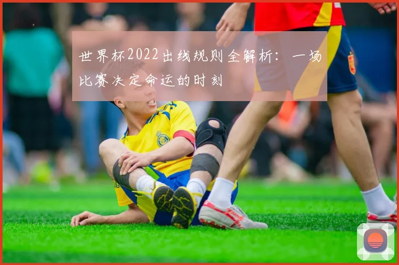 世界杯2022出线规则全解析:一场比赛决定命运的时刻