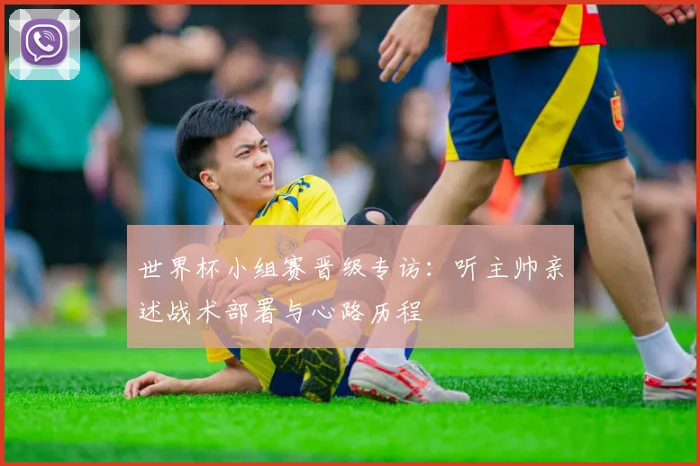 世界杯小组赛晋级专访：听主帅亲述战术部署与心路历程