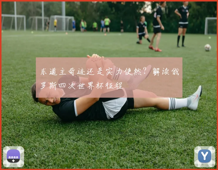 东道主奇迹还是实力使然?解读俄罗斯四次世界杯征程