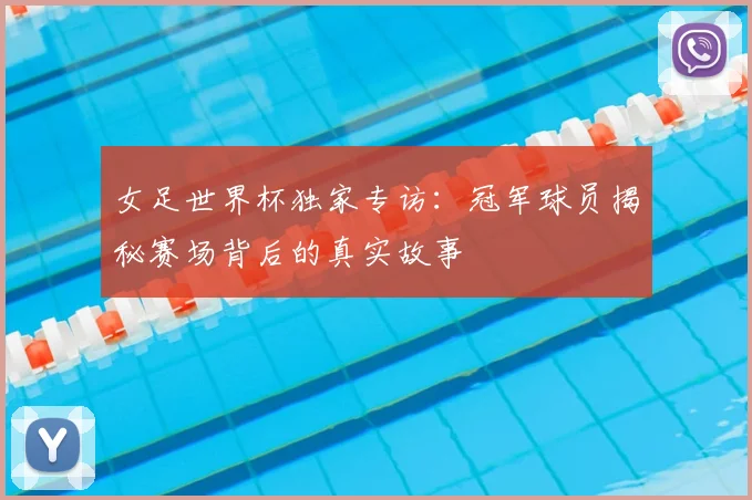 女足世界杯独家专访：冠军球员揭秘赛场背后的真实故事