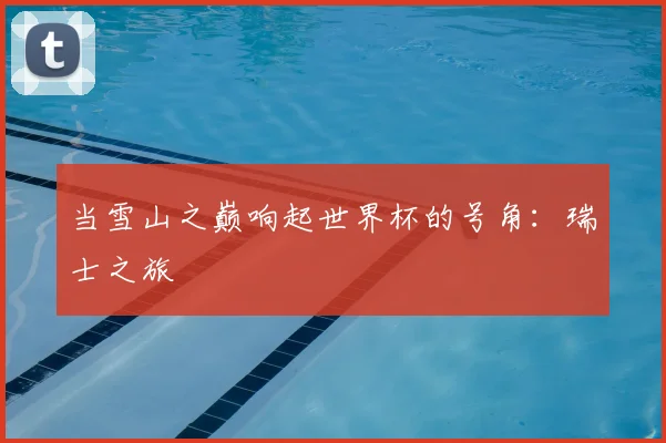当雪山之巅响起世界杯的号角：瑞士之旅