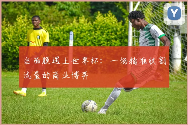 当面膜遇上世界杯：一场精准收割流量的商业博弈