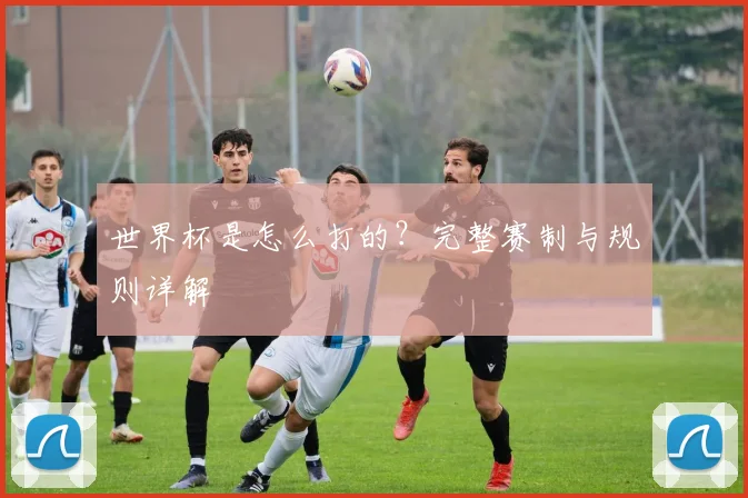 世界杯是怎么打的？完整赛制与规则详解