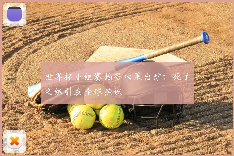 世界杯小组赛抽签结果出炉：死亡之组引发全球热议