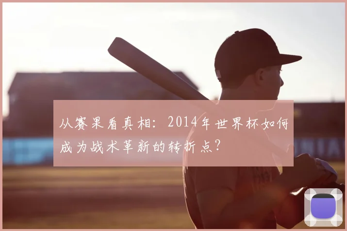 从赛果看真相：2014年世界杯如何成为战术革新的转折点？