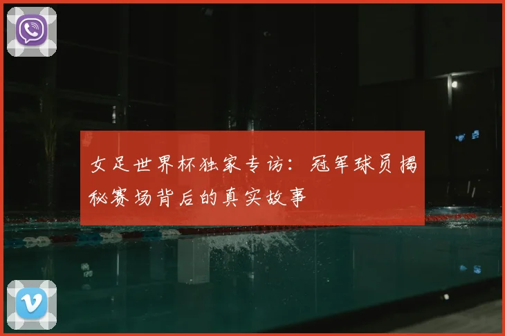 女足世界杯独家专访:冠军球员揭秘赛场背后的真实故事