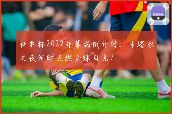 世界杯2022开幕式倒计时:卡塔尔之夜何时点燃全球目光?