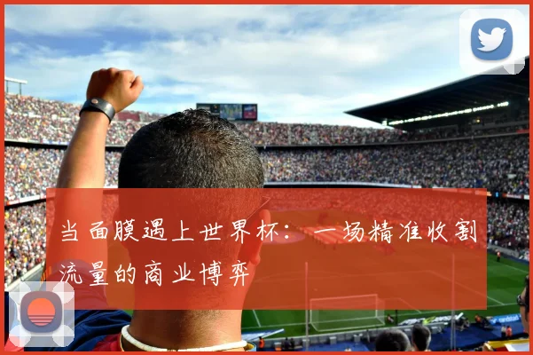当面膜遇上世界杯：一场精准收割流量的商业博弈