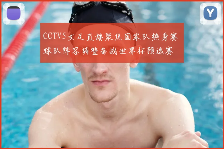 CCTV5女足直播聚焦国家队热身赛 球队阵容调整备战世界杯预选赛